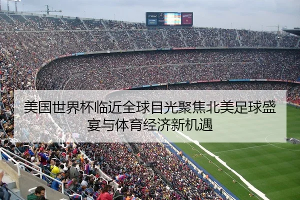 美国世界杯临近全球目光聚焦北美足球盛宴与体育经济新机遇