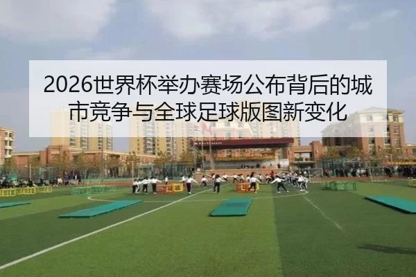 2026世界杯举办赛场公布背后的城市竞争与全球足球版图新变化