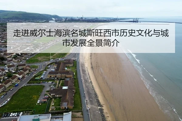 走进威尔士海滨名城斯旺西市历史文化与城市发展全景简介
