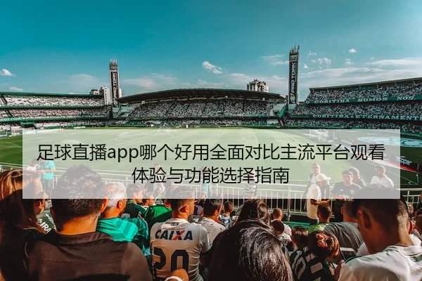 足球直播app哪个好用全面对比主流平台观看体验与功能选择指南