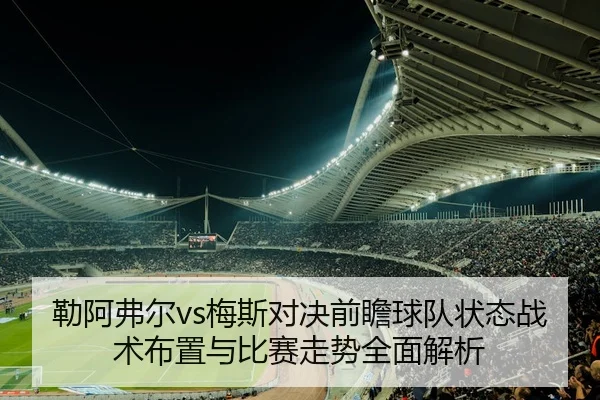 勒阿弗尔vs梅斯对决前瞻球队状态战术布置与比赛走势全面解析