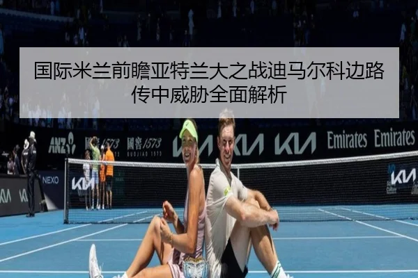 国际米兰前瞻亚特兰大之战迪马尔科边路传中威胁全面解析